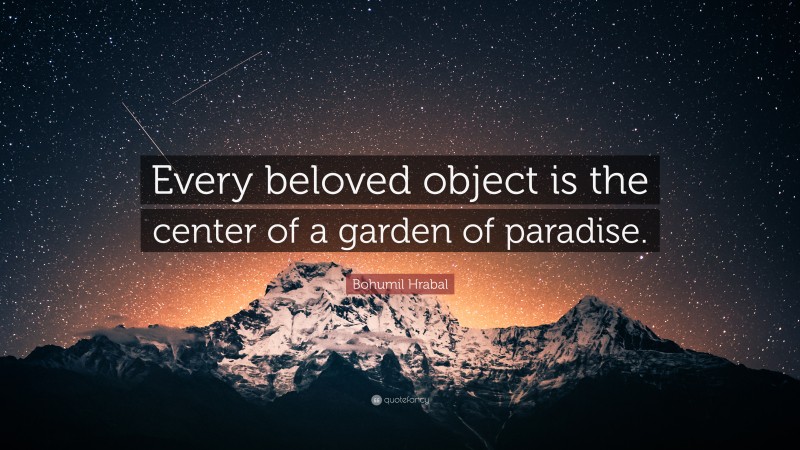 Bohumil Hrabal Quote: “Every beloved object is the center of a garden of paradise.”