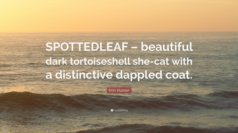 Erin Hunter Quote: “SPOTTEDLEAF – beautiful dark tortoiseshell she-cat with a distinctive dappled coat.”