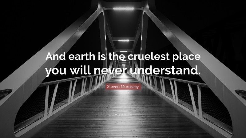 Steven Morrissey Quote: “And earth is the cruelest place you will never understand.”