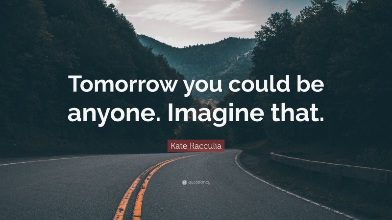 Kate Racculia Quote: “Tomorrow you could be anyone. Imagine that.”