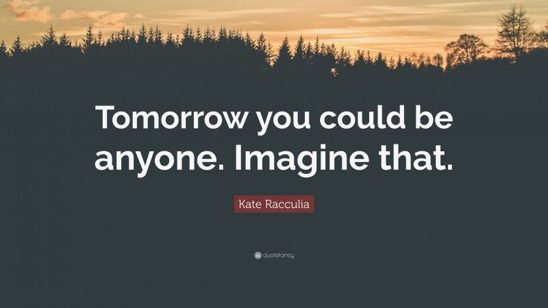 Kate Racculia Quote: “Tomorrow you could be anyone. Imagine that.”