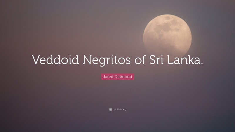 Jared Diamond Quote: “Veddoid Negritos of Sri Lanka.”