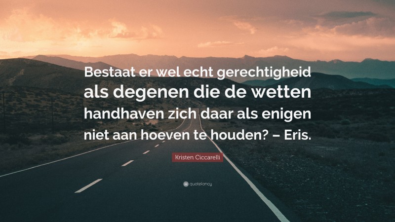 Kristen Ciccarelli Quote: “Bestaat er wel echt gerechtigheid als degenen die de wetten handhaven zich daar als enigen niet aan hoeven te houden? – Eris.”