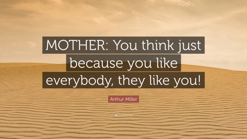 Arthur Miller Quote: “MOTHER: You think just because you like everybody, they like you!”