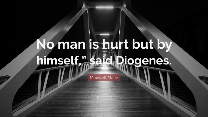 Maxwell Maltz Quote: “No man is hurt but by himself,” said Diogenes.”