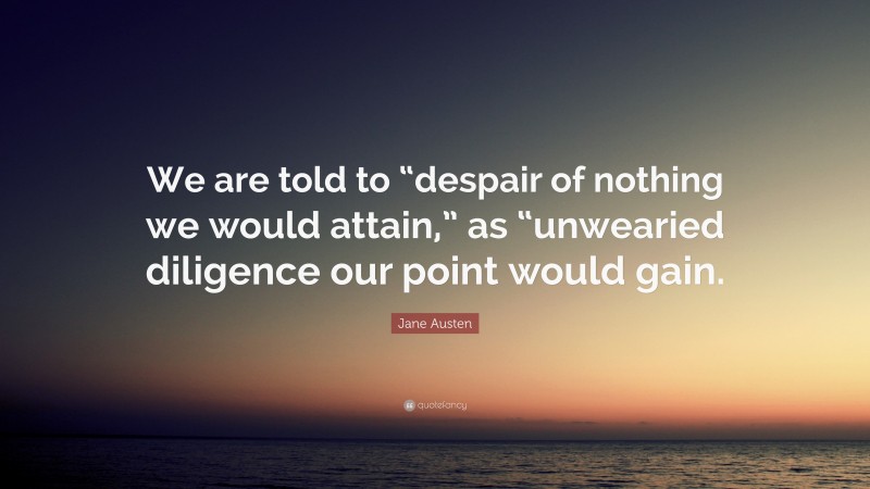 Jane Austen Quote: “We are told to “despair of nothing we would attain,” as “unwearied diligence our point would gain.”