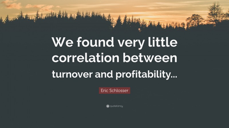 Eric Schlosser Quote: “We found very little correlation between turnover and profitability...”