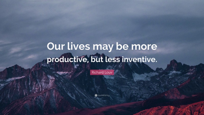 Richard Louv Quote: “Our lives may be more productive, but less inventive.”