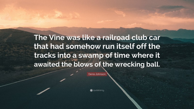 Denis Johnson Quote: “The Vine was like a railroad club car that had somehow run itself off the tracks into a swamp of time where it awaited the blows of the wrecking ball.”