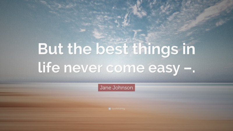 Jane Johnson Quote: “But the best things in life never come easy –.”