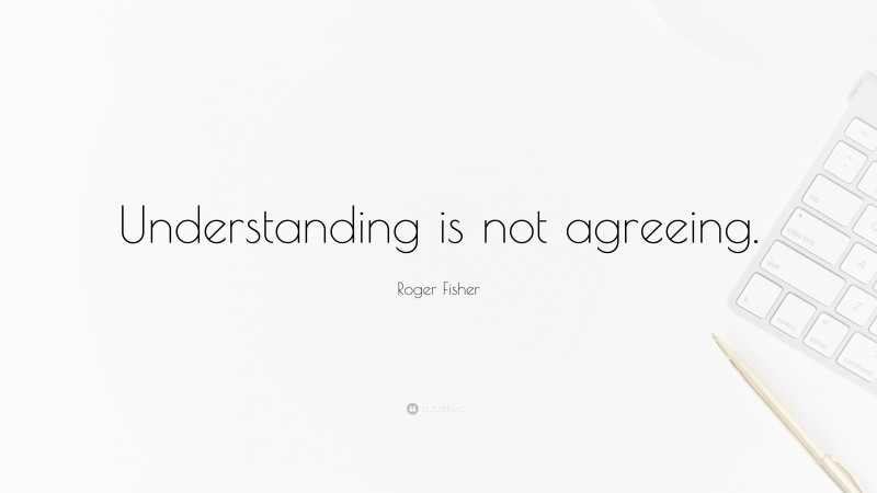 Roger Fisher Quote: “Understanding is not agreeing.”