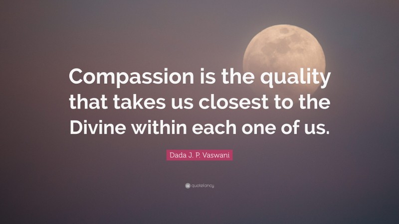 Dada J. P. Vaswani Quote: “Compassion is the quality that takes us closest to the Divine within each one of us.”