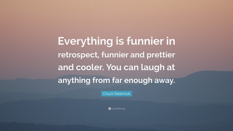 Chuck Palahniuk Quote: “Everything is funnier in retrospect, funnier and prettier and cooler. You can laugh at anything from far enough away.”