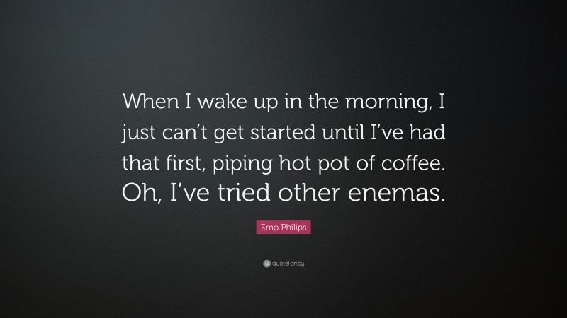 Emo Philips Quote: “When I wake up in the morning, I just can’t get started until I’ve had that first, piping hot pot of coffee. Oh, I’ve tried other enemas.”