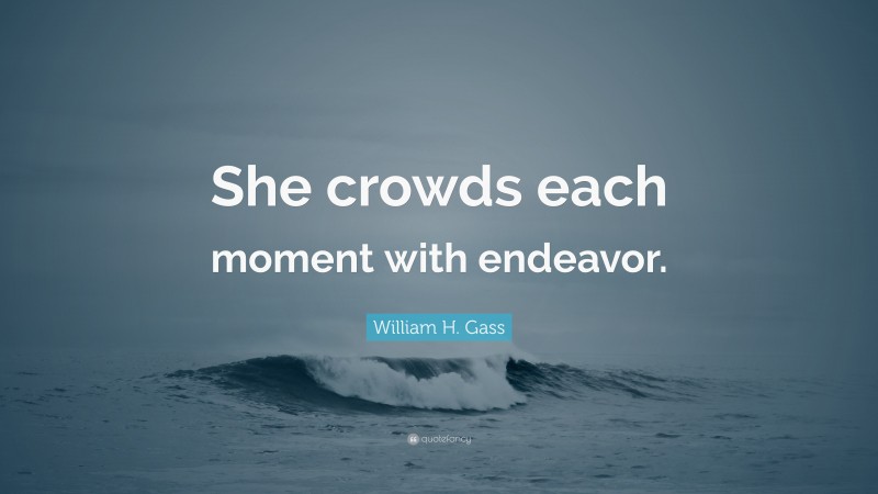 William H. Gass Quote: “She crowds each moment with endeavor.”
