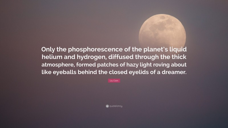 Liu Cixin Quote: “Only the phosphorescence of the planet’s liquid helium and hydrogen, diffused through the thick atmosphere, formed patches of hazy light roving about like eyeballs behind the closed eyelids of a dreamer.”