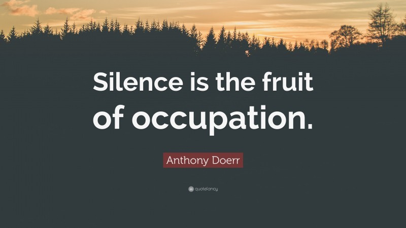 Anthony Doerr Quote: “Silence is the fruit of occupation.”