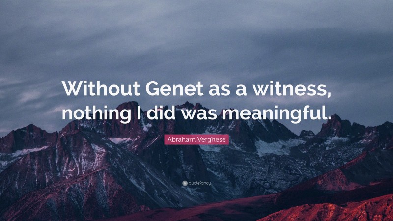 Abraham Verghese Quote: “Without Genet as a witness, nothing I did was meaningful.”