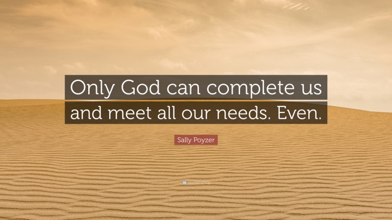 Sally Poyzer Quote: “Only God can complete us and meet all our needs. Even.”