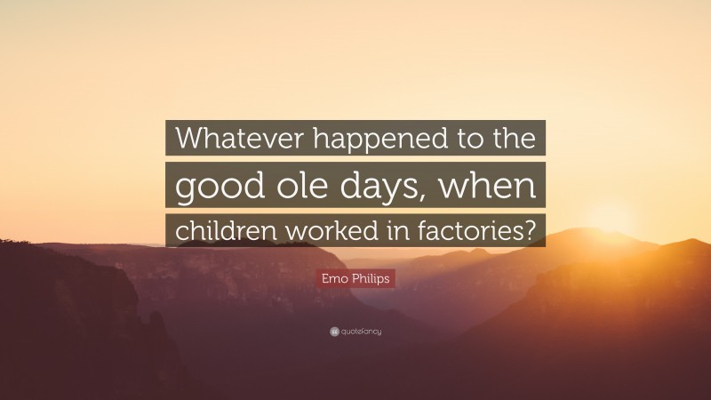 Emo Philips Quote: “Whatever happened to the good ole days, when children worked in factories?”