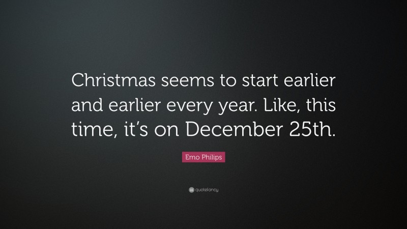 Emo Philips Quote: “Christmas seems to start earlier and earlier every year. Like, this time, it’s on December 25th.”