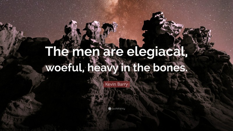Kevin Barry Quote: “The men are elegiacal, woeful, heavy in the bones.”