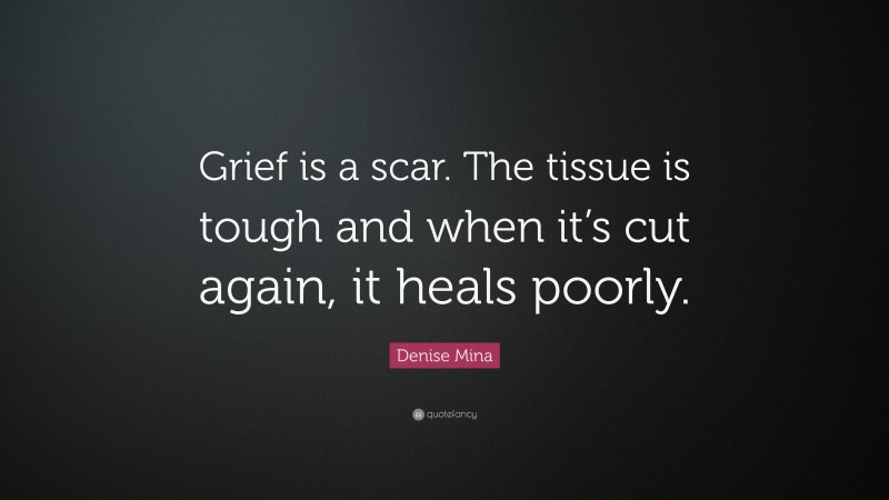 Denise Mina Quote: “Grief is a scar. The tissue is tough and when it’s cut again, it heals poorly.”