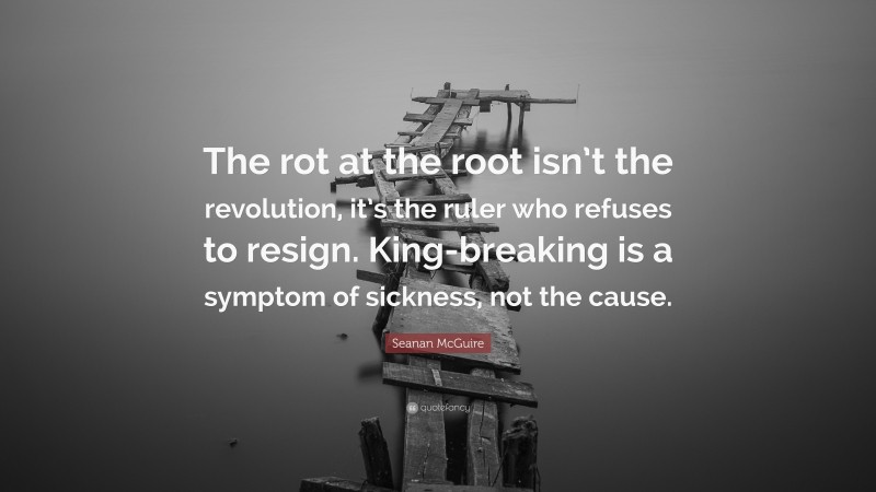 Seanan McGuire Quote: “The rot at the root isn’t the revolution, it’s the ruler who refuses to resign. King-breaking is a symptom of sickness, not the cause.”