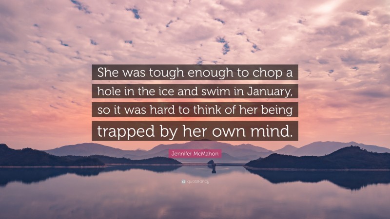 Jennifer McMahon Quote: “She was tough enough to chop a hole in the ice and swim in January, so it was hard to think of her being trapped by her own mind.”