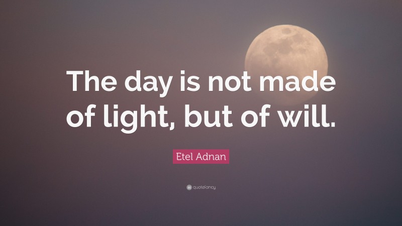 Etel Adnan Quote: “The day is not made of light, but of will.”