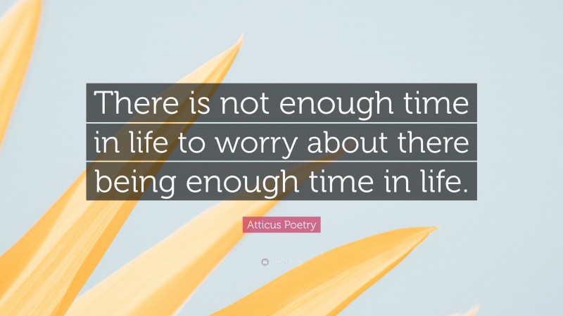 Atticus Poetry Quote: “There is not enough time in life to worry about there being enough time in life.”