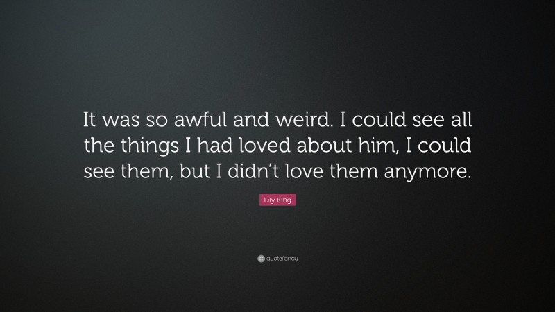 Lily King Quote: “It was so awful and weird. I could see all the things I had loved about him, I could see them, but I didn’t love them anymore.”