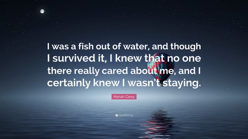 Mariah Carey Quote: “I was a fish out of water, and though I survived it, I knew that no one there really cared about me, and I certainly knew I wasn’t staying.”