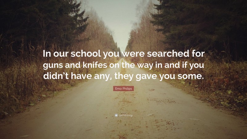 Emo Philips Quote: “In our school you were searched for guns and knifes on the way in and if you didn’t have any, they gave you some.”