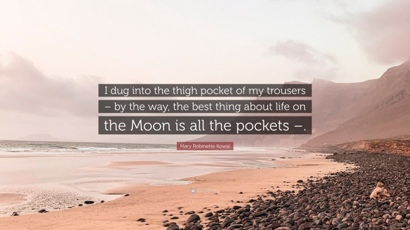 Mary Robinette Kowal Quote: “I dug into the thigh pocket of my trousers – by the way, the best thing about life on the Moon is all the pockets –.”