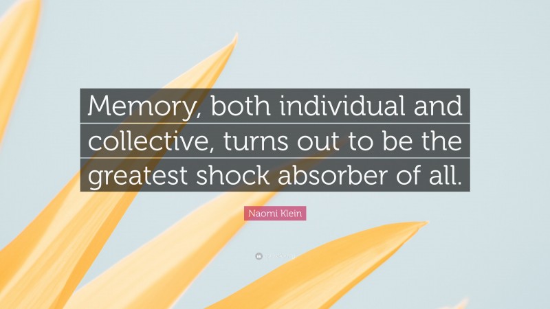 Naomi Klein Quote: “Memory, both individual and collective, turns out to be the greatest shock absorber of all.”
