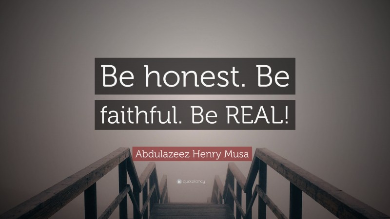 Abdulazeez Henry Musa Quote: “Be honest. Be faithful. Be REAL!”
