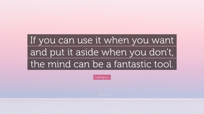 Sadhguru Quote: “If you can use it when you want and put it aside when you don’t, the mind can be a fantastic tool.”