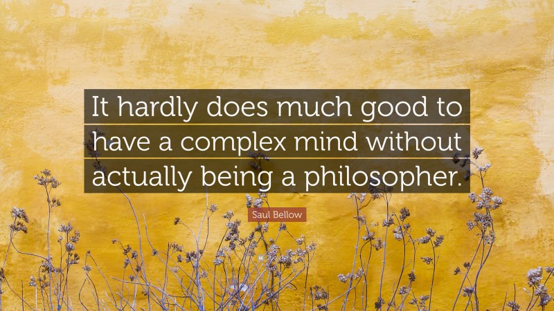 Saul Bellow Quote: “It hardly does much good to have a complex mind without actually being a philosopher.”