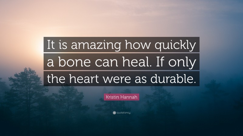 Kristin Hannah Quote: “It is amazing how quickly a bone can heal. If only the heart were as durable.”