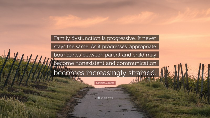 Kenneth Adams Quote: “Family dysfunction is progressive. It never stays the same. As it progresses, appropriate boundaries between parent and child may become nonexistent and communication becomes increasingly strained.”