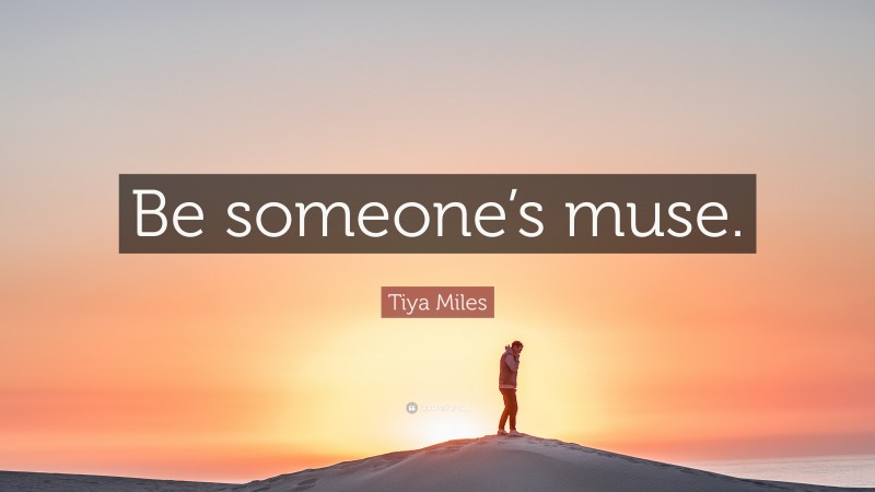 Tiya Miles Quote: “Be someone’s muse.”