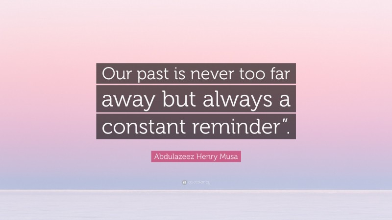 Abdulazeez Henry Musa Quote: “Our past is never too far away but always a constant reminder”.”