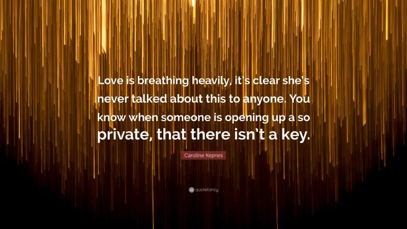 Caroline Kepnes Quote: “Love is breathing heavily, it’s clear she’s never talked about this to anyone. You know when someone is opening up a so private, that there isn’t a key.”