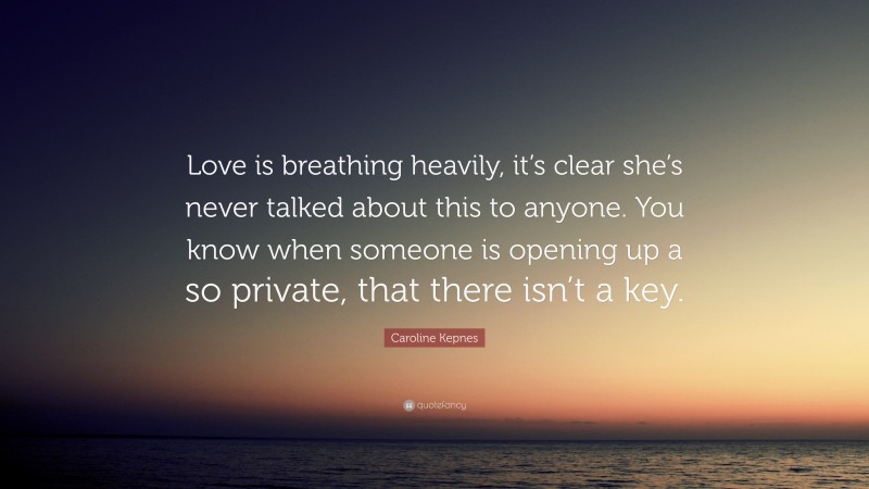 Caroline Kepnes Quote: “Love is breathing heavily, it’s clear she’s never talked about this to anyone. You know when someone is opening up a so private, that there isn’t a key.”