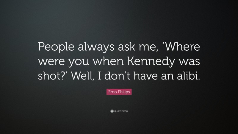 Emo Philips Quote: “People always ask me, ‘Where were you when Kennedy was shot?’ Well, I don’t have an alibi.”