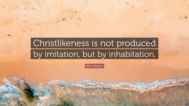 Rick Warren Quote: “Christlikeness is not produced by imitation, but by inhabitation.”
