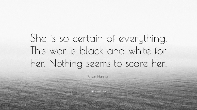 Kristin Hannah Quote: “She is so certain of everything. This war is black and white for her. Nothing seems to scare her.”