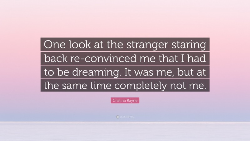 Cristina Rayne Quote: “One look at the stranger staring back re-convinced me that I had to be dreaming. It was me, but at the same time completely not me.”