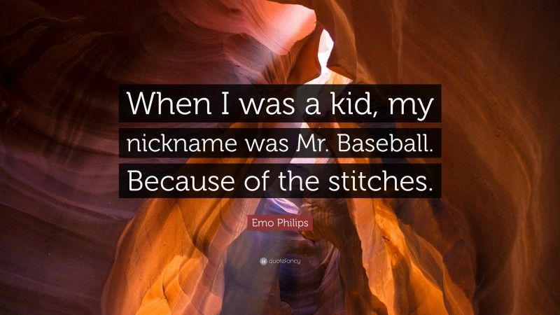 Emo Philips Quote: “When I was a kid, my nickname was Mr. Baseball. Because of the stitches.”